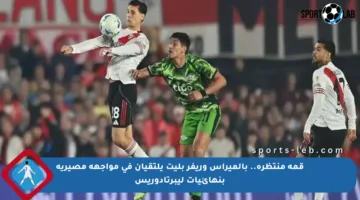 قمة منتظرة.. بالميراس وريفر بليت يلتقيان في مواجهة مصيرية بنهائيات ليبرتادوريس